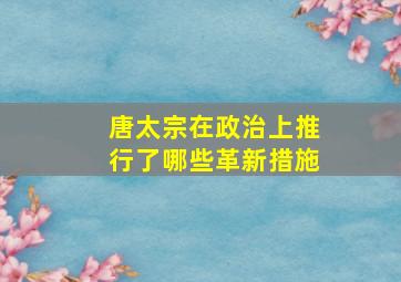 唐太宗在政治上推行了哪些革新措施