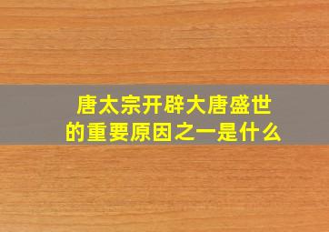 唐太宗开辟大唐盛世的重要原因之一是什么