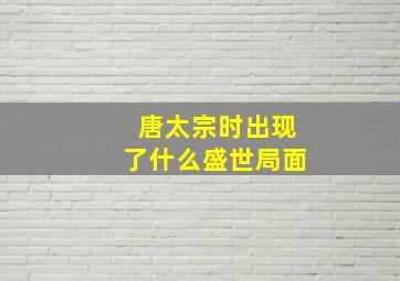 唐太宗时出现了什么盛世局面