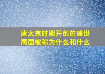 唐太宗时期开创的盛世局面被称为什么和什么