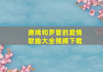 唐嫣和罗晋的爱情歌曲大全视频下载