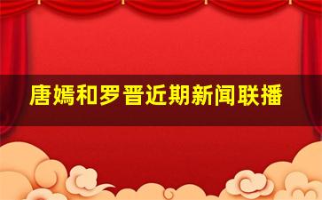 唐嫣和罗晋近期新闻联播