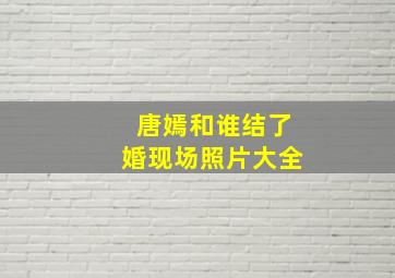 唐嫣和谁结了婚现场照片大全