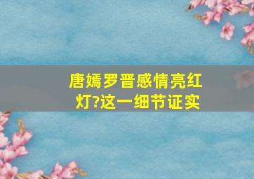 唐嫣罗晋感情亮红灯?这一细节证实