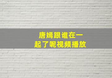 唐嫣跟谁在一起了呢视频播放