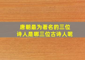 唐朝最为著名的三位诗人是哪三位古诗人呢