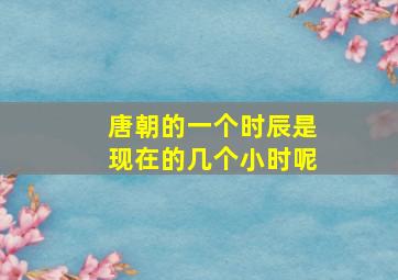 唐朝的一个时辰是现在的几个小时呢