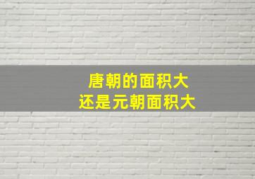 唐朝的面积大还是元朝面积大