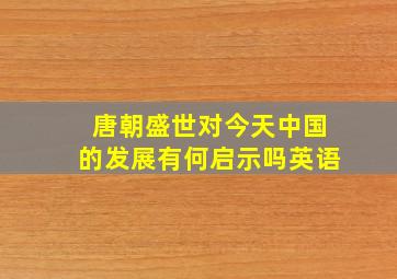 唐朝盛世对今天中国的发展有何启示吗英语