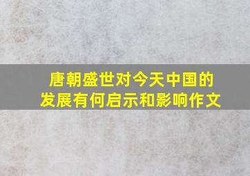 唐朝盛世对今天中国的发展有何启示和影响作文