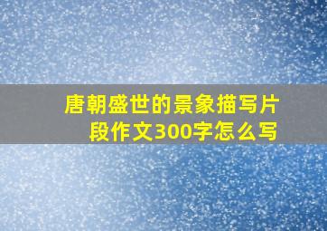 唐朝盛世的景象描写片段作文300字怎么写