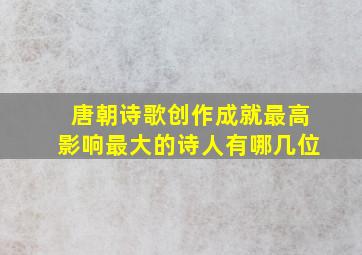 唐朝诗歌创作成就最高影响最大的诗人有哪几位