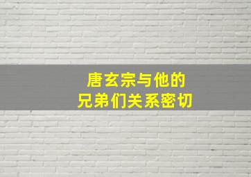 唐玄宗与他的兄弟们关系密切