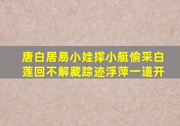 唐白居易小娃撑小艇偷采白莲回不解藏踪迹浮萍一道开