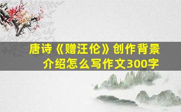 唐诗《赠汪伦》创作背景介绍怎么写作文300字