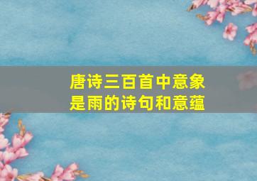 唐诗三百首中意象是雨的诗句和意蕴