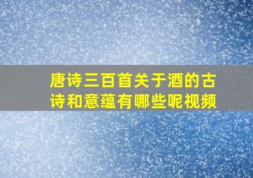 唐诗三百首关于酒的古诗和意蕴有哪些呢视频