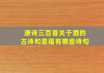 唐诗三百首关于酒的古诗和意蕴有哪些诗句