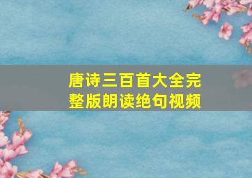 唐诗三百首大全完整版朗读绝句视频