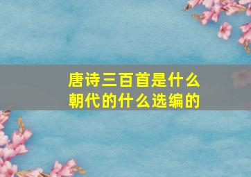 唐诗三百首是什么朝代的什么选编的