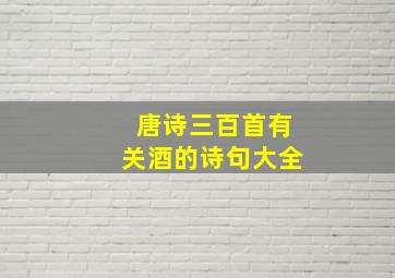 唐诗三百首有关酒的诗句大全