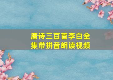 唐诗三百首李白全集带拼音朗读视频