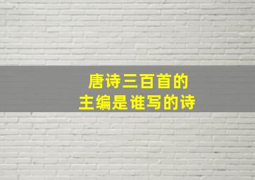 唐诗三百首的主编是谁写的诗