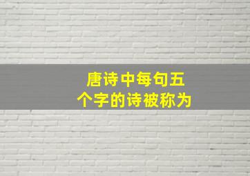 唐诗中每句五个字的诗被称为