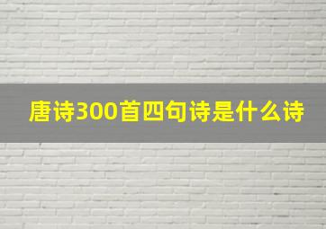 唐诗300首四句诗是什么诗