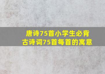 唐诗75首小学生必背古诗词75首每首的寓意