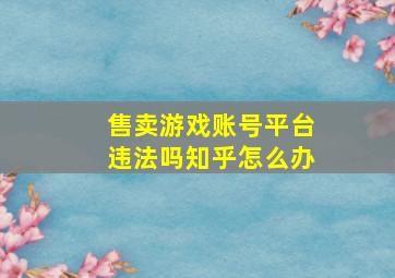 售卖游戏账号平台违法吗知乎怎么办