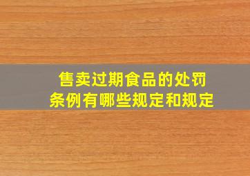 售卖过期食品的处罚条例有哪些规定和规定