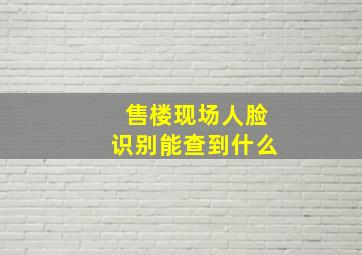 售楼现场人脸识别能查到什么