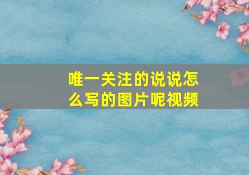 唯一关注的说说怎么写的图片呢视频