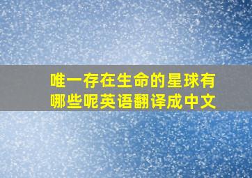 唯一存在生命的星球有哪些呢英语翻译成中文