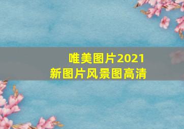 唯美图片2021新图片风景图高清