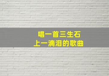 唱一首三生石上一滴泪的歌曲