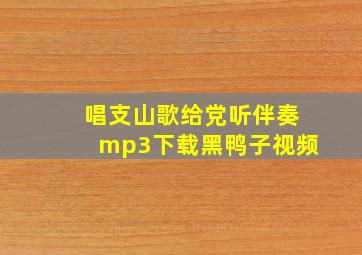 唱支山歌给党听伴奏mp3下载黑鸭子视频