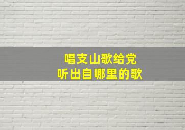 唱支山歌给党听出自哪里的歌