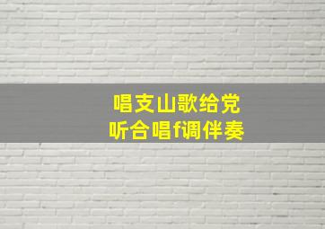 唱支山歌给党听合唱f调伴奏