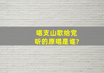 唱支山歌给党听的原唱是谁?