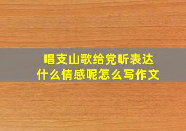 唱支山歌给党听表达什么情感呢怎么写作文