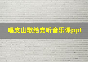 唱支山歌给党听音乐课ppt