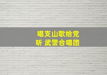 唱支山歌给党听 武警合唱团