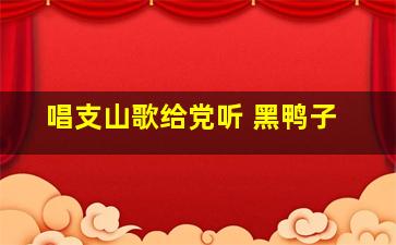 唱支山歌给党听 黑鸭子