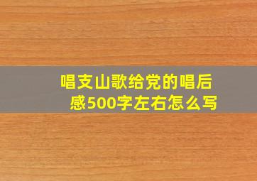 唱支山歌给党的唱后感500字左右怎么写