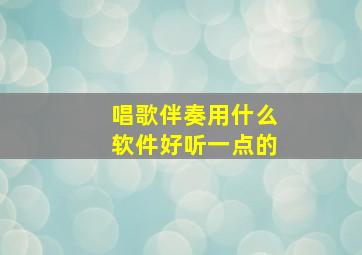 唱歌伴奏用什么软件好听一点的