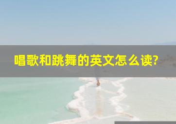 唱歌和跳舞的英文怎么读?