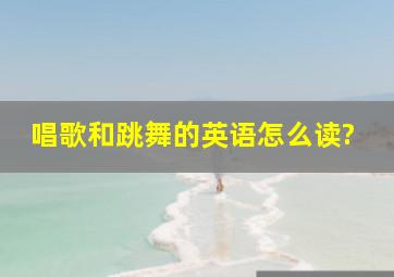 唱歌和跳舞的英语怎么读?