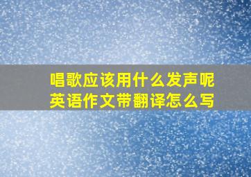 唱歌应该用什么发声呢英语作文带翻译怎么写